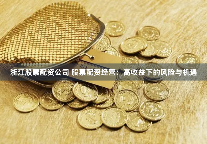 浙江股票配资公司 股票配资经营：高收益下的风险与机遇
