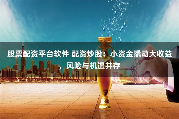 股票配资平台软件 配资炒股：小资金撬动大收益，风险与机遇并存